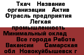 Ткач › Название организации ­ Актив › Отрасль предприятия ­ Легкая промышленность › Минимальный оклад ­ 35 000 - Все города Работа » Вакансии   . Самарская обл.,Новокуйбышевск г.